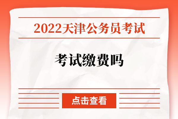 2022天津公务员考试考试缴费吗.jpg