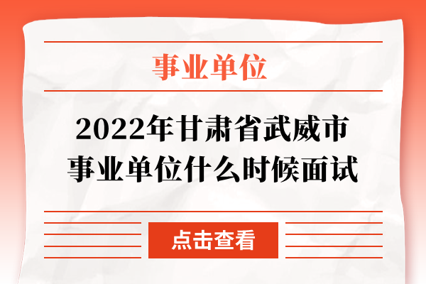 2022年甘肃省武威市事业单位什么时候面试