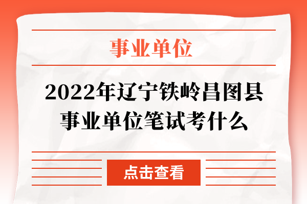 2022年辽宁铁岭昌图县事业单位笔试考什么