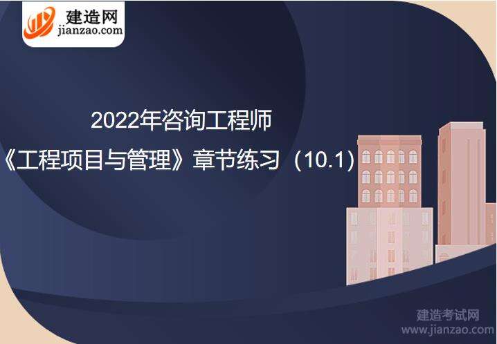 2022年咨询工程师《工程项目与管理》章节练习（10.1）