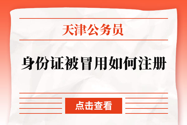 天津公务员身份证被冒用如何注册.jpg