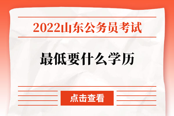 2022山东公务员考试最低要什么学历.jpg