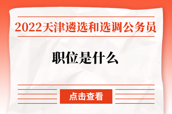 2022天津遴选和选调公务员职位是什么.jpg