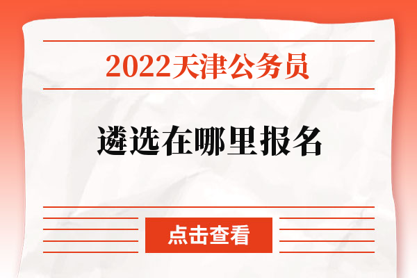 2022天津公务员遴选在哪里报名.jpg