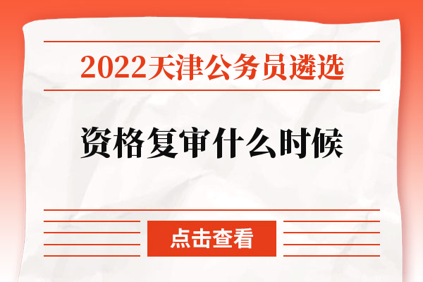 2022天津公务员遴选资格复审什么时候.jpg