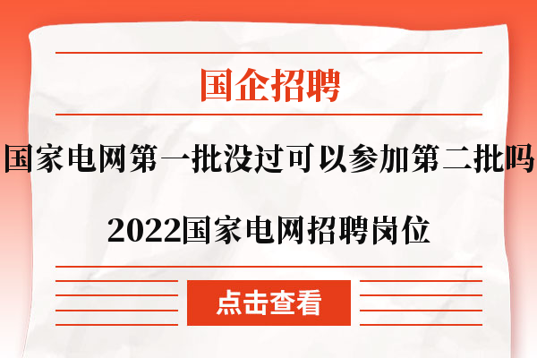 国家电网第一批没过可以参加第二批吗|2022国家电网招聘岗位