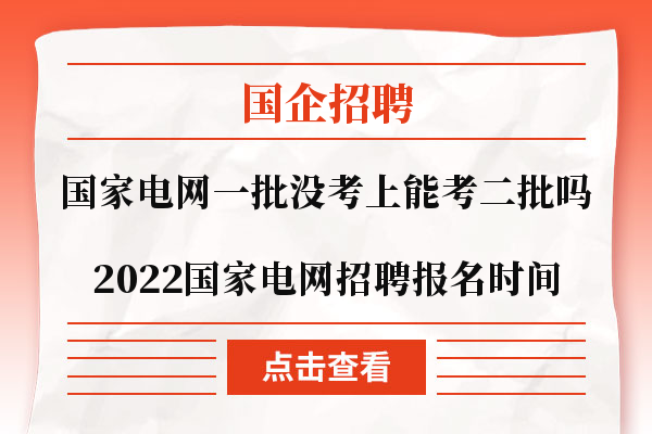 国家电网一批没考上能考二批吗|2022国家电网招聘报名时间