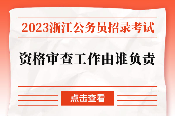 2023浙江公务员招录考试资格审查工作由谁负责.jpg