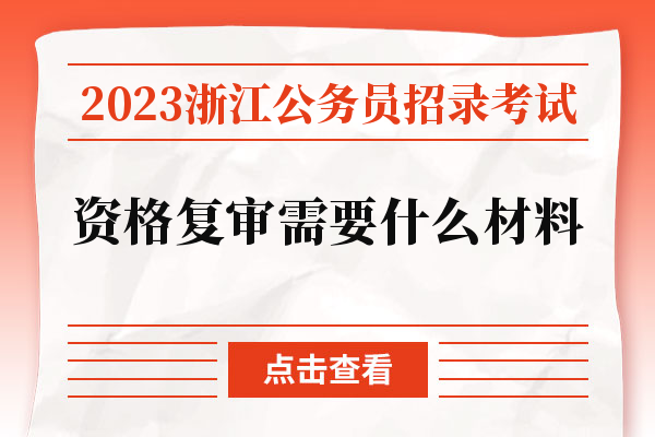 2023浙江公务员招录考试资格复审需要什么材料.jpg