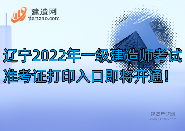 辽宁2022年一级建造师考试准考证打印入口即将开通！