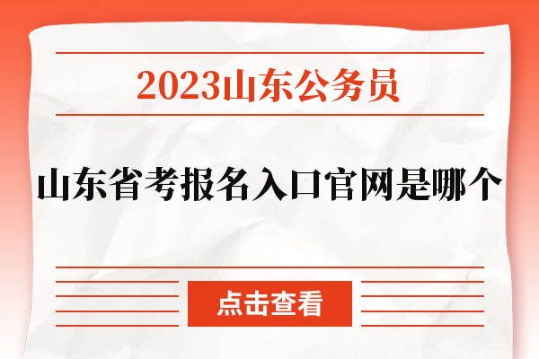 2023山东公务员山东省考报名入口官网是哪个.jpg