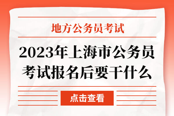 2023年上海市公务员考试报名后要干什么