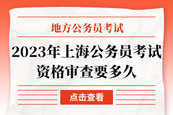 2023年上海公务员考试资格审查要多久