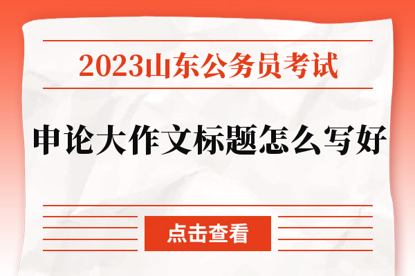 2023年山东省考申论大作文标题怎么写好？