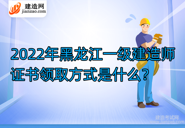 2022年黑龙江一级建造师证书领取方式是什么？