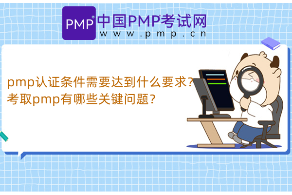pmp认证条件需要达到什么要求？考取pmp有哪些关键问题？