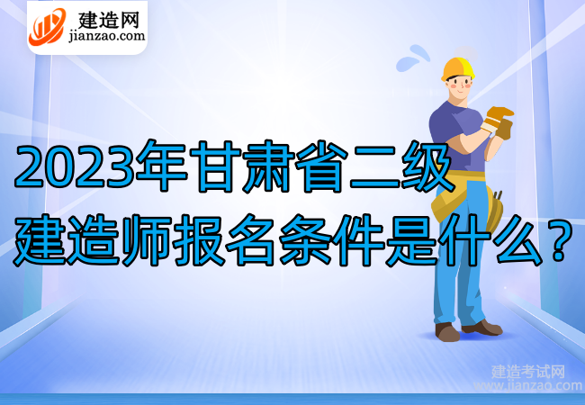 2023年甘肃省二级建造师报名条件是什么？