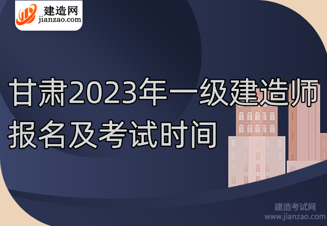 甘肃2023年一级建造师报名及考试时间