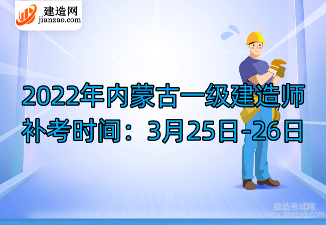 2022年内蒙古一级建造师补考时间：3月25日-26日