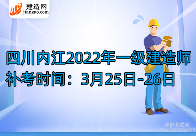 四川内江2022年一级建造师补考时间：3月25日-26日