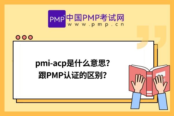 pmi-acp是什么意思？跟PMP认证的区别？