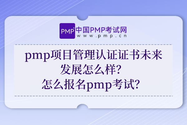 pmp项目管理认证证书未来发展怎么样？怎么报名pmp考试？