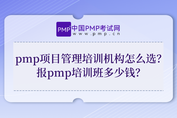 pmp项目管理培训机构怎么选？报pmp培训班多少钱？