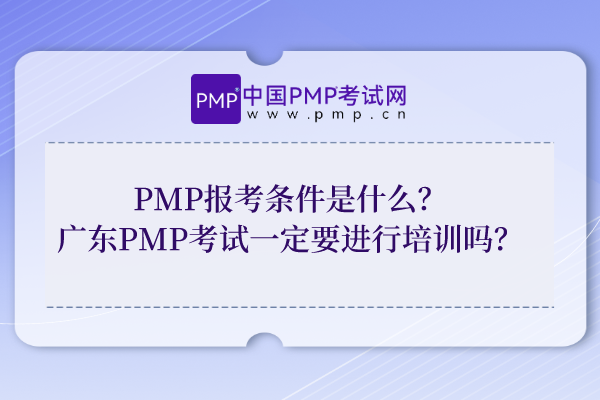 PMP报考条件是什么？广东PMP考试一定要进行培训吗？